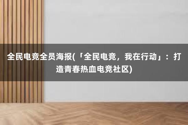 全民电竞全员海报(「全民电竞，我在行动」：打造青春热血电竞社区)