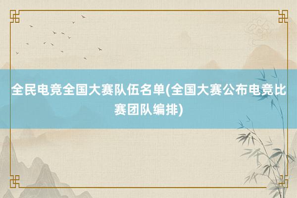 全民电竞全国大赛队伍名单(全国大赛公布电竞比赛团队编排)