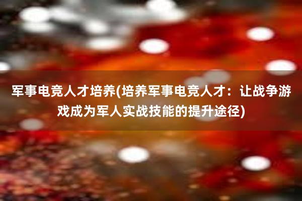 军事电竞人才培养(培养军事电竞人才：让战争游戏成为军人实战技能的提升途径)