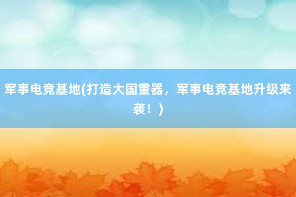 军事电竞基地(打造大国重器，军事电竞基地升级来袭！)