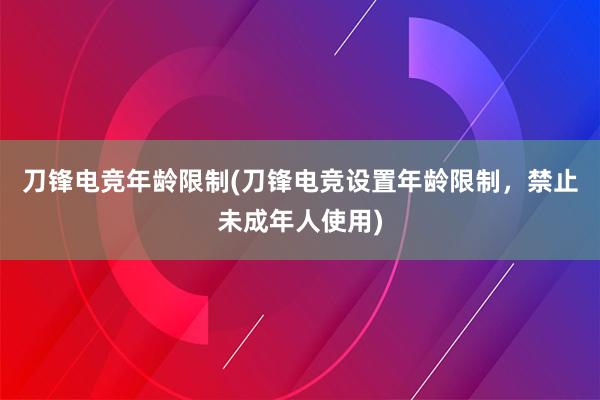 刀锋电竞年龄限制(刀锋电竞设置年龄限制，禁止未成年人使用)