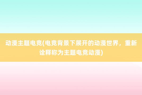 动漫主题电竞(电竞背景下展开的动漫世界，重新诠释称为主题电竞动漫)