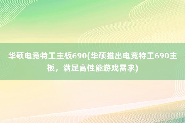 华硕电竞特工主板690(华硕推出电竞特工690主板，满足高性能游戏需求)