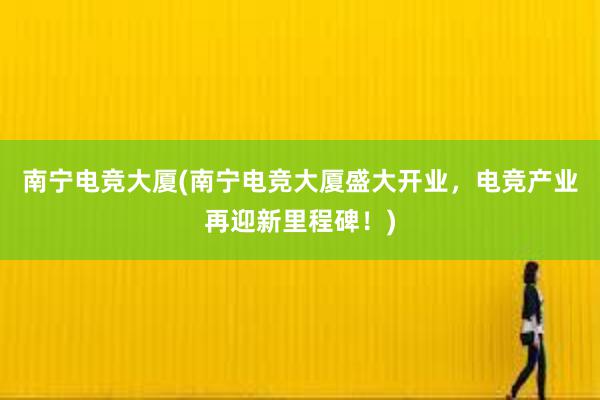 南宁电竞大厦(南宁电竞大厦盛大开业，电竞产业再迎新里程碑！)