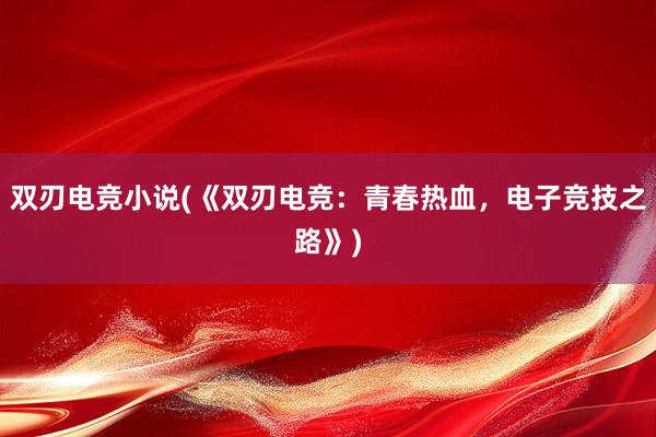 双刃电竞小说(《双刃电竞：青春热血，电子竞技之路》)