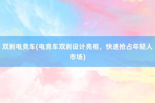 双刹电竞车(电竞车双刹设计亮相，快速抢占年轻人市场)