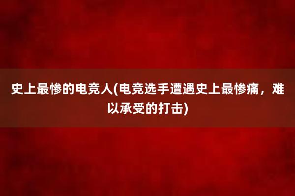 史上最惨的电竞人(电竞选手遭遇史上最惨痛，难以承受的打击)