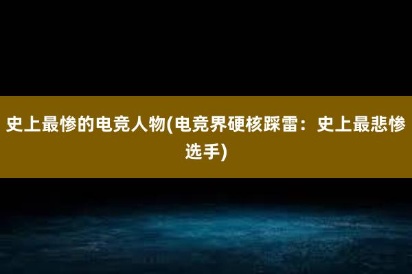 史上最惨的电竞人物(电竞界硬核踩雷：史上最悲惨选手)