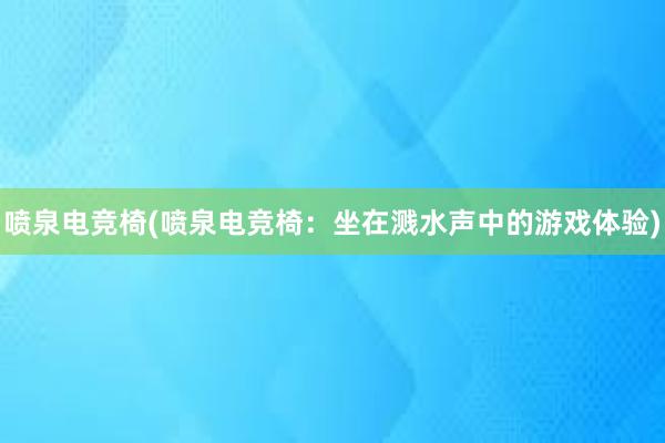 喷泉电竞椅(喷泉电竞椅：坐在溅水声中的游戏体验)