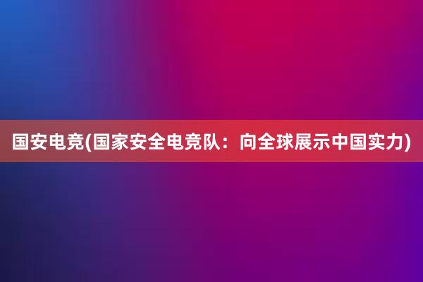 国安电竞(国家安全电竞队：向全球展示中国实力)