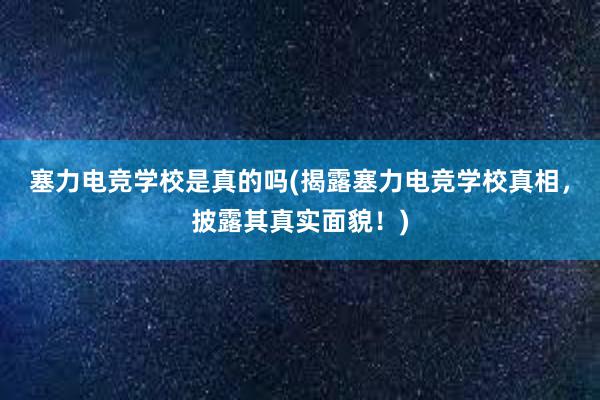 塞力电竞学校是真的吗(揭露塞力电竞学校真相，披露其真实面貌！)