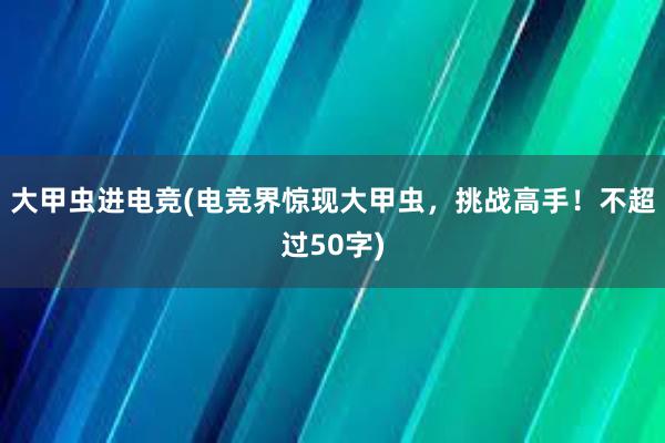 大甲虫进电竞(电竞界惊现大甲虫，挑战高手！不超过50字)