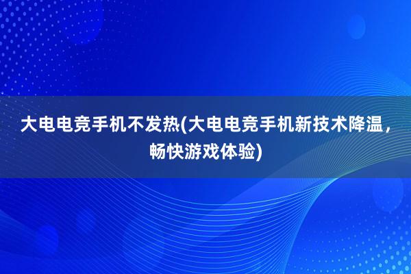 大电电竞手机不发热(大电电竞手机新技术降温，畅快游戏体验)