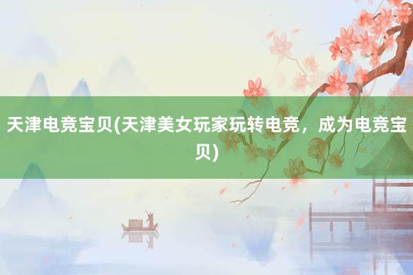 天津电竞宝贝(天津美女玩家玩转电竞，成为电竞宝贝)