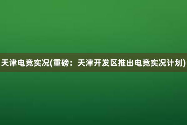 天津电竞实况(重磅：天津开发区推出电竞实况计划)