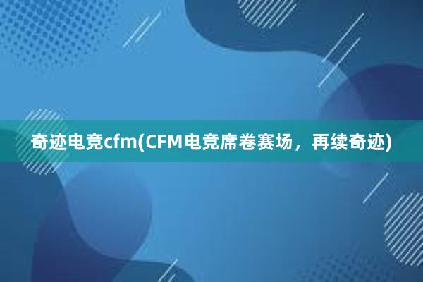 奇迹电竞cfm(CFM电竞席卷赛场，再续奇迹)