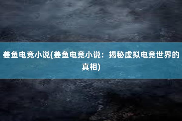 姜鱼电竞小说(姜鱼电竞小说：揭秘虚拟电竞世界的真相)