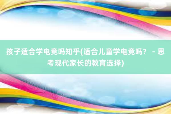 孩子适合学电竞吗知乎(适合儿童学电竞吗？ - 思考现代家长的教育选择)