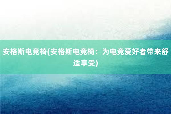 安格斯电竞椅(安格斯电竞椅：为电竞爱好者带来舒适享受)