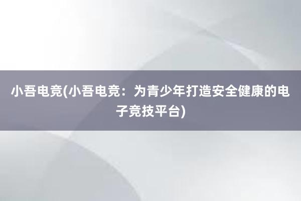 小吾电竞(小吾电竞：为青少年打造安全健康的电子竞技平台)