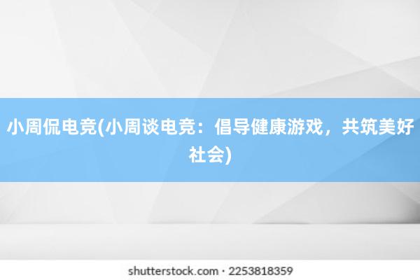 小周侃电竞(小周谈电竞：倡导健康游戏，共筑美好社会)