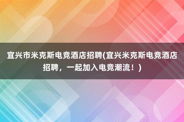 宜兴市米克斯电竞酒店招聘(宜兴米克斯电竞酒店招聘，一起加入电竞潮流！)