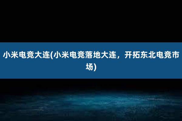 小米电竞大连(小米电竞落地大连，开拓东北电竞市场)