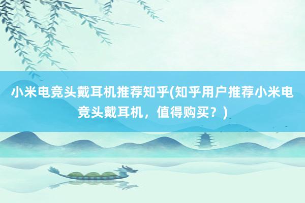 小米电竞头戴耳机推荐知乎(知乎用户推荐小米电竞头戴耳机，值得购买？)