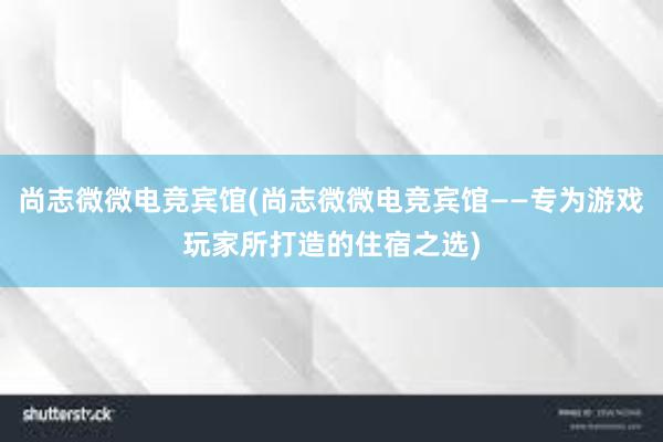 尚志微微电竞宾馆(尚志微微电竞宾馆——专为游戏玩家所打造的住宿之选)