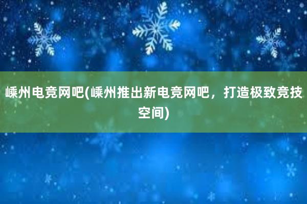 嵊州电竞网吧(嵊州推出新电竞网吧，打造极致竞技空间)