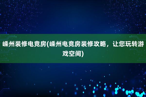 嵊州装修电竞房(嵊州电竞房装修攻略，让您玩转游戏空间)