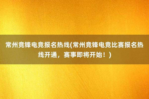 常州竞锋电竞报名热线(常州竞锋电竞比赛报名热线开通，赛事即将开始！)