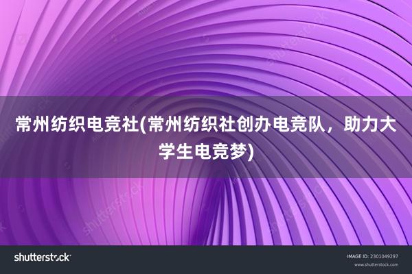 常州纺织电竞社(常州纺织社创办电竞队，助力大学生电竞梦)