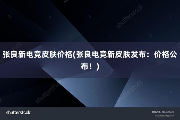 张良新电竞皮肤价格(张良电竞新皮肤发布：价格公布！)