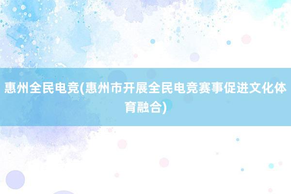 惠州全民电竞(惠州市开展全民电竞赛事促进文化体育融合)