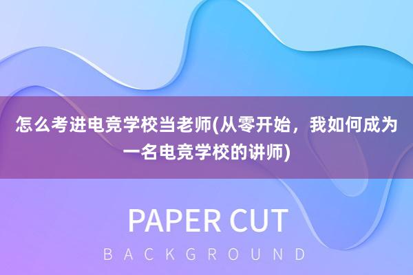 怎么考进电竞学校当老师(从零开始，我如何成为一名电竞学校的讲师)