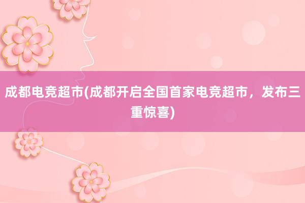 成都电竞超市(成都开启全国首家电竞超市，发布三重惊喜)