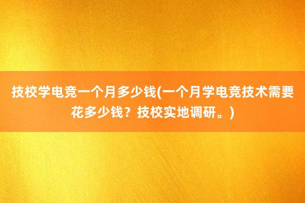 技校学电竞一个月多少钱(一个月学电竞技术需要花多少钱？技校实地调研。)