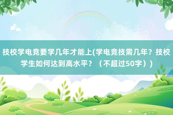 技校学电竞要学几年才能上(学电竞技需几年？技校学生如何达到高水平？（不超过50字）)