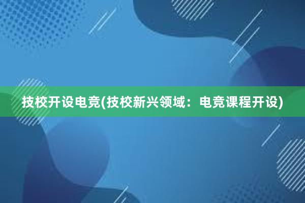 技校开设电竞(技校新兴领域：电竞课程开设)