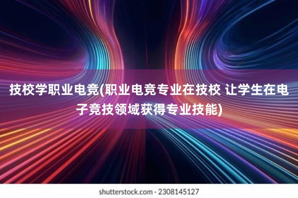 技校学职业电竞(职业电竞专业在技校 让学生在电子竞技领域获得专业技能)