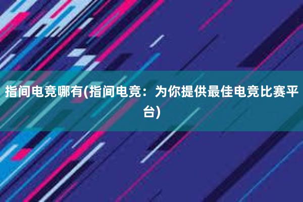 指间电竞哪有(指间电竞：为你提供最佳电竞比赛平台)