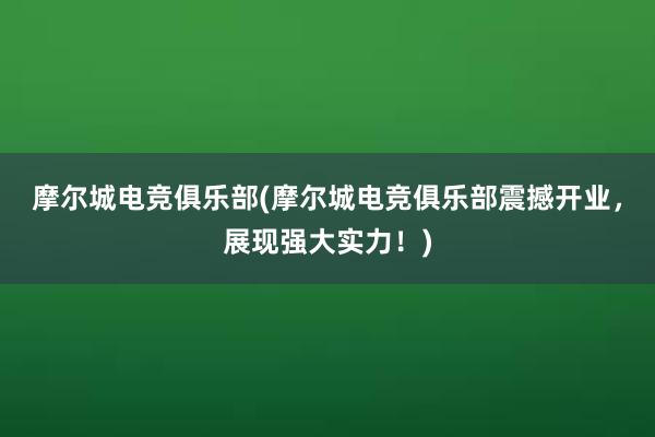 摩尔城电竞俱乐部(摩尔城电竞俱乐部震撼开业，展现强大实力！)