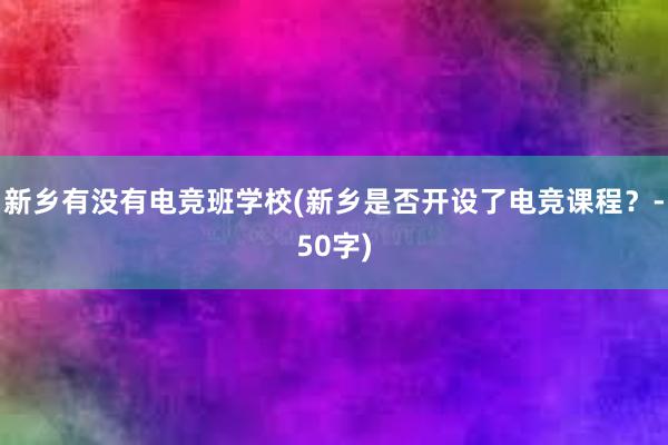 新乡有没有电竞班学校(新乡是否开设了电竞课程？-50字)