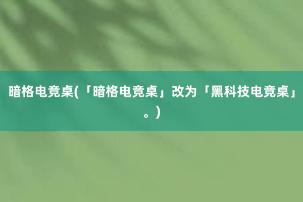 暗格电竞桌(「暗格电竞桌」改为「黑科技电竞桌」。)