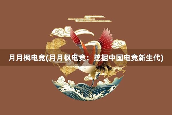 月月枫电竞(月月枫电竞：挖掘中国电竞新生代)