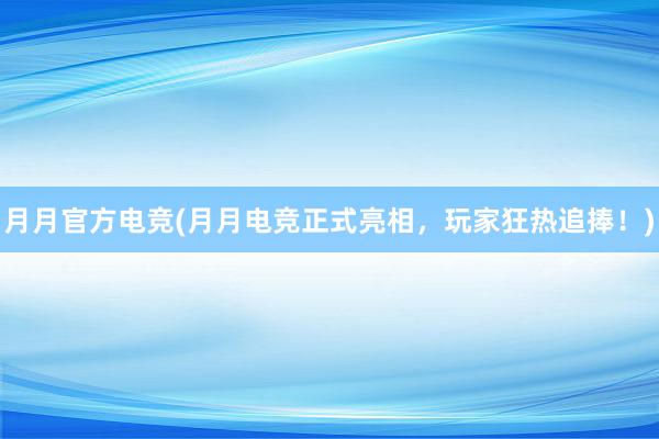 月月官方电竞(月月电竞正式亮相，玩家狂热追捧！)