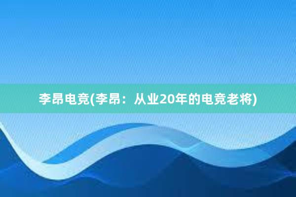 李昂电竞(李昂：从业20年的电竞老将)