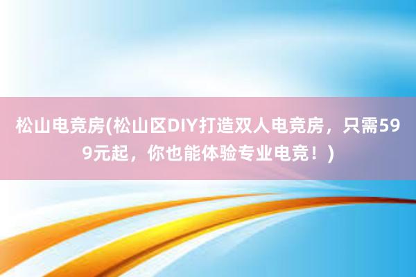 松山电竞房(松山区DIY打造双人电竞房，只需599元起，你也能体验专业电竞！)