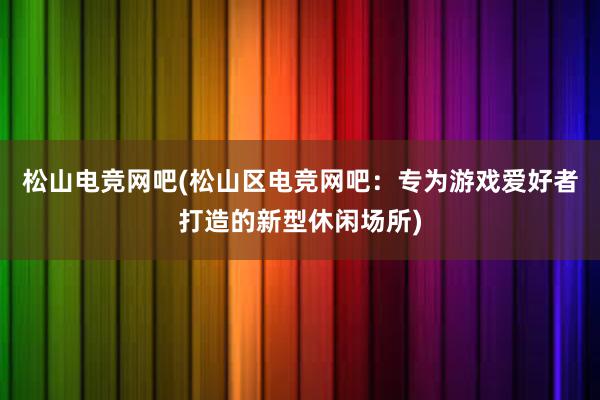 松山电竞网吧(松山区电竞网吧：专为游戏爱好者打造的新型休闲场所)